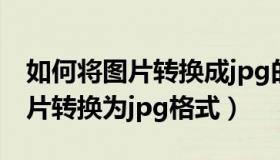 如何将图片转换成jpg的图片形式（如何将图片转换为jpg格式）