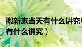 搬新家当天有什么讲究和准备的（搬新家当天有什么讲究）