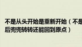 不是从头开始是重新开始（不是从头到尾一成不变 而是分开后兜兜转转还能回到原点）