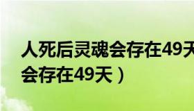 人死后灵魂会存在49天之内吗（人死后灵魂会存在49天）