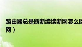 路由器总是断断续续断网怎么回事（路由器总是断断续续断网）