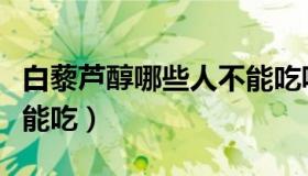 白藜芦醇哪些人不能吃呢（白藜芦醇哪些人不能吃）