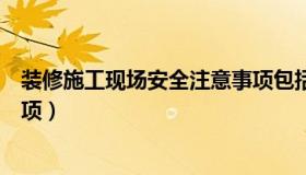 装修施工现场安全注意事项包括（装修施工现场安全注意事项）