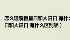 怎么理解恒星日和太阳日 有什么区别呢图片（怎么理解恒星日和太阳日 有什么区别呢）