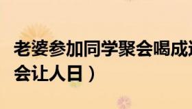 老婆参加同学聚会喝成这样回来（老婆开同学会让人日）