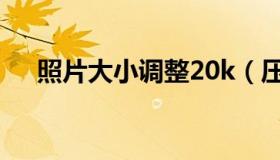 照片大小调整20k（压缩照片大小20k）