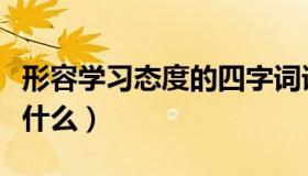 形容学习态度的四字词语（正确的学习态度是什么）