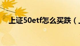 上证50etf怎么买跌（上证50etf怎么买）