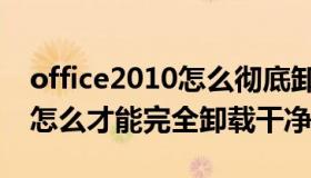 office2010怎么彻底卸载干净（office2010怎么才能完全卸载干净）