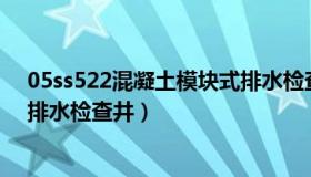 05ss522混凝土模块式排水检查井（12s522混凝土模块式排水检查井）