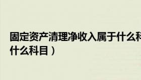 固定资产清理净收入属于什么科目（固定资产清理收入计入什么科目）