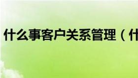 什么事客户关系管理（什么是客户关系管理）