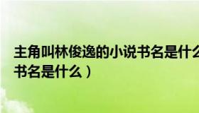 主角叫林俊逸的小说书名是什么意思（主角叫林俊逸的小说书名是什么）