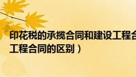 印花税的承揽合同和建设工程合同的区别（承揽合同与建设工程合同的区别）