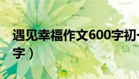 遇见幸福作文600字初一（遇见幸福作文600字）