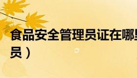 食品安全管理员证在哪里报考（食品安全管理员）