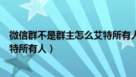 微信群不是群主怎么艾特所有人员（微信群不是群主怎么艾特所有人）