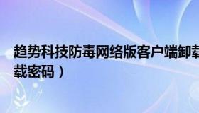 趋势科技防毒网络版客户端卸载（趋势科技防毒墙网络版卸载密码）