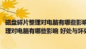 磁盘碎片整理对电脑有哪些影响 好处与坏处呢（磁盘碎片整理对电脑有哪些影响 好处与坏处）