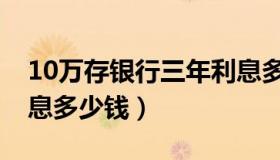 10万存银行三年利息多少钱（10万贷三年利息多少钱）