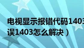 电视显示报错代码1403 怎么办（网络电视错误1403怎么解决）