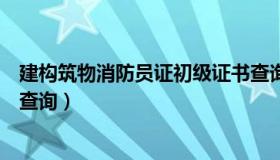 建构筑物消防员证初级证书查询（初级建构筑物消防员证书查询）