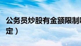 公务员炒股有金额限制吗（公务员炒股最新规定）