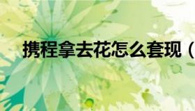 携程拿去花怎么套现（拿去花怎么套现）