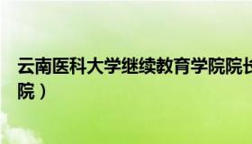 云南医科大学继续教育学院院长（云南医科大学继续教育学院）