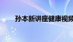 孙本新讲座健康视频（孙本新简介）