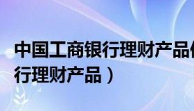 中国工商银行理财产品保本保息（中国工商银行理财产品）