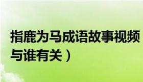 指鹿为马成语故事视频（指鹿为马的成语故事与谁有关）