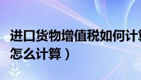 进口货物增值税如何计算（进口货物的增值税怎么计算）