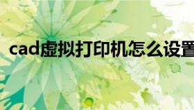 cad虚拟打印机怎么设置（cad虚拟打印机）