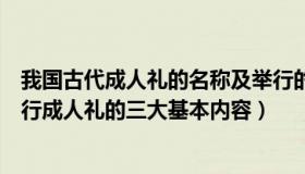 我国古代成人礼的名称及举行的仪式时的年龄（中国古代举行成人礼的三大基本内容）