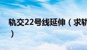 轨交22号线延伸（求轨道22号线最新时刻表）