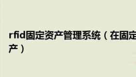 rfid固定资产管理系统（在固定资产系统里 怎么填写固定资产）