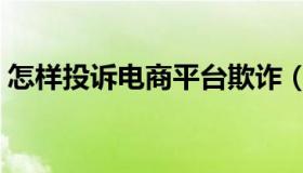 怎样投诉电商平台欺诈（如何投诉电商平台）