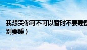 我想哭你可不可以暂时不要睡图片（我想哭你可不可以暂时别要睡）