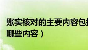 账实核对的主要内容包括什么（账实核对包括哪些内容）