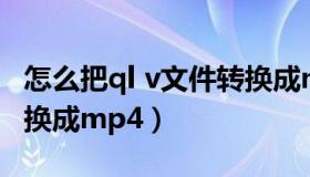 怎么把ql v文件转换成mp 4（qla文件怎么转换成mp4）