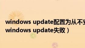 windows update配置为从不安装驱动程序怎么解决（配置windows update失败）