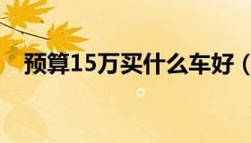 预算15万买什么车好（15万买什么车好）