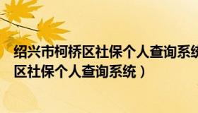 绍兴市柯桥区社保个人查询系统信息查询系统（绍兴市柯桥区社保个人查询系统）