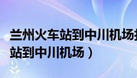 兰州火车站到中川机场打车多少钱（兰州火车站到中川机场）