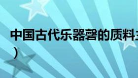 中国古代乐器磬的质料主要是（中国古代乐器）