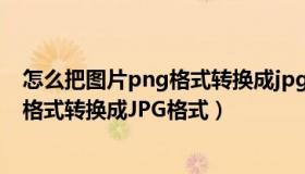 怎么把图片png格式转换成jpg格式手机（怎么把图片PNG格式转换成JPG格式）