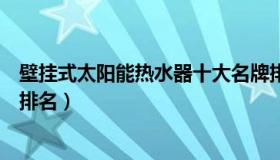 壁挂式太阳能热水器十大名牌排名（太阳能热水器十大品牌排名）