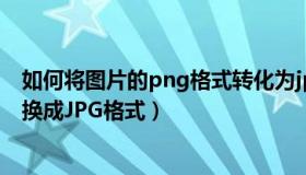 如何将图片的png格式转化为jpg（怎么把图片PNG格式转换成JPG格式）