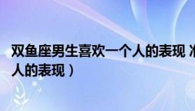 双鱼座男生喜欢一个人的表现 准到爆（双鱼座男生喜欢一个人的表现）